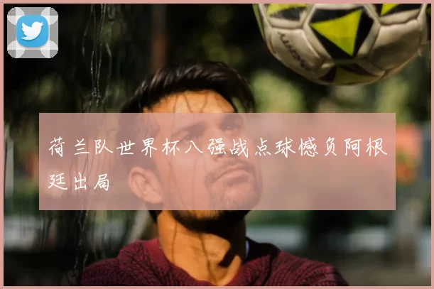 荷兰队世界杯八强战点球憾负阿根廷出局