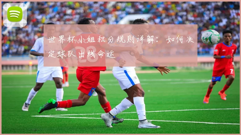 世界杯小组积分规则详解：如何决定球队出线命运