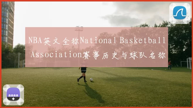 NBA英文全称National Basketball Association赛事历史与球队名称解析