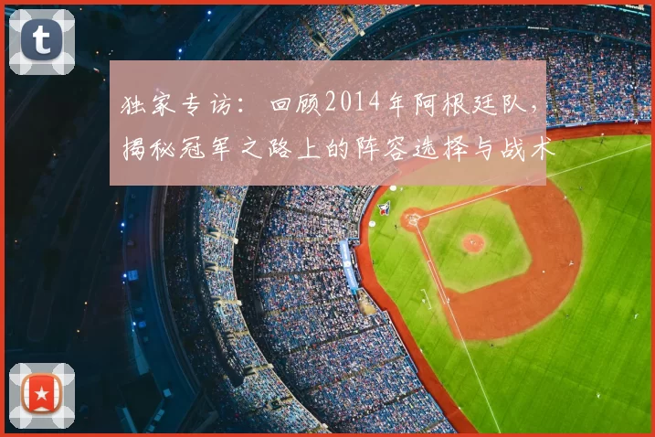 独家专访:回顾2014年阿根廷队,揭秘冠军之路上的阵容选择与战术博弈
