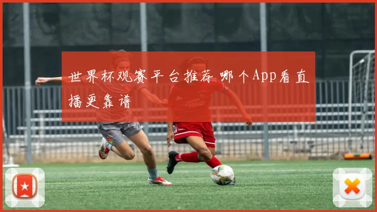 世界杯观赛平台推荐 哪个App看直播更靠谱