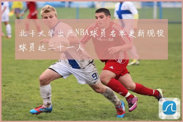 北卡大学出产NBA球员名单更新现役球员达二十一人