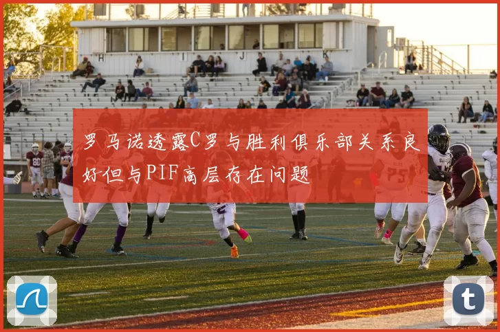 罗马诺透露C罗与胜利俱乐部关系良好但与PIF高层存在问题