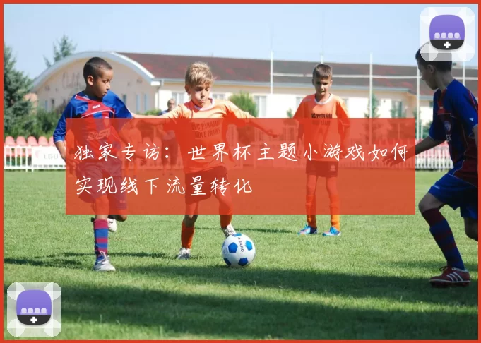 独家专访:世界杯主题小游戏如何实现线下流量转化