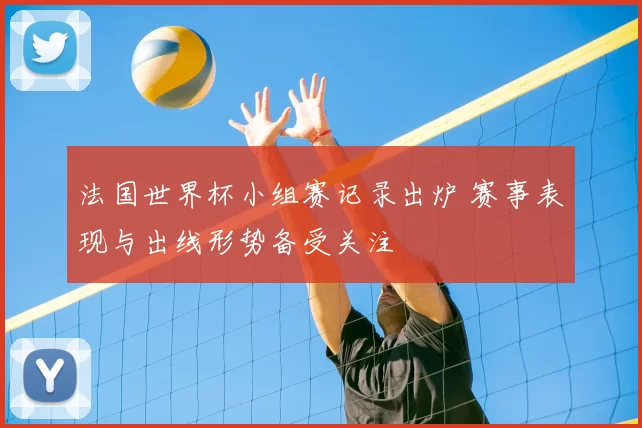 法国世界杯小组赛记录出炉 赛事表现与出线形势备受关注
