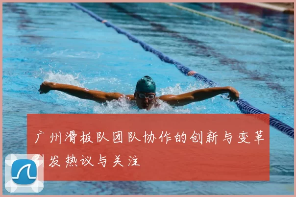 广州滑板队团队协作的创新与变革引发热议与关注