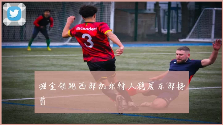 掘金领跑西部凯尔特人稳居东部榜首