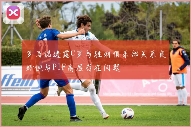 罗马诺透露C罗与胜利俱乐部关系良好但与PIF高层存在问题