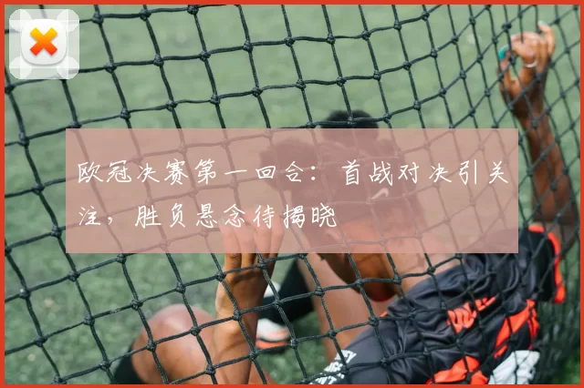 欧冠决赛第一回合：首战对决引关注，胜负悬念待揭晓