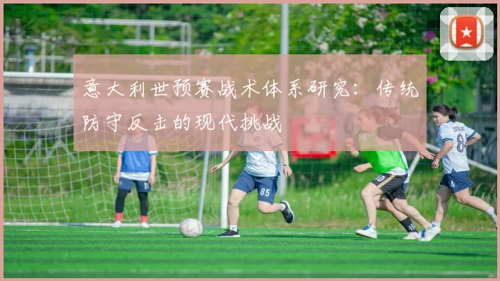意大利世预赛战术体系研究:传统防守反击的现代挑战