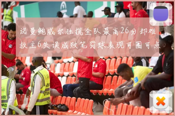 诺曼鲍威尔独揽全队最高26分却难救主6失误成败笔罚球表现可圈可点
