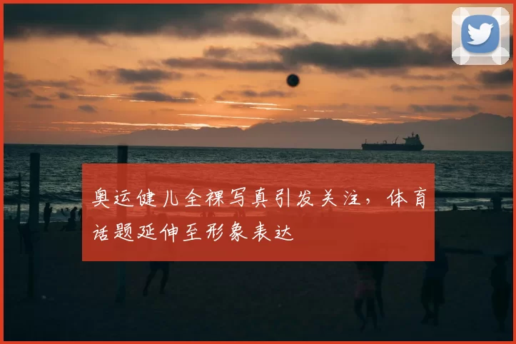 奥运健儿全裸写真引发关注,体育话题延伸至形象表达