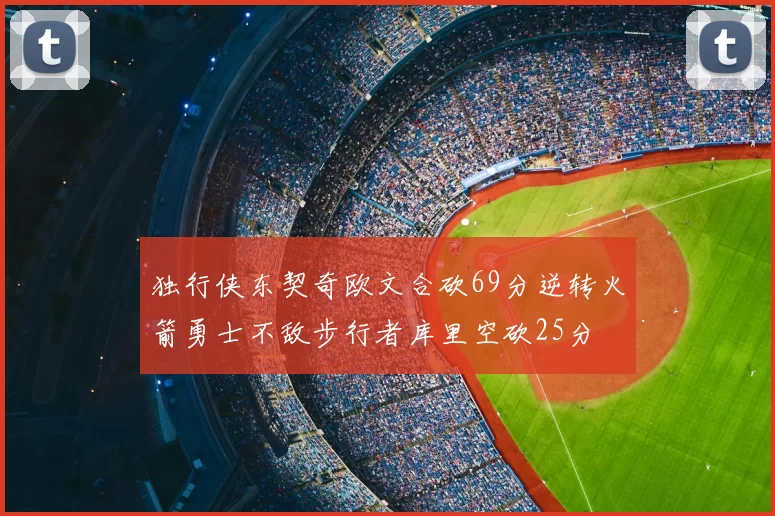 独行侠东契奇欧文合砍69分逆转火箭勇士不敌步行者库里空砍25分