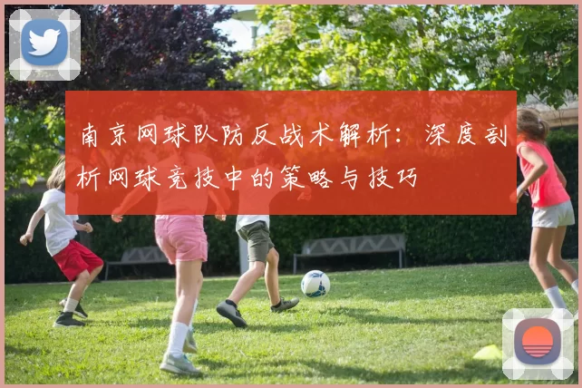 南京网球队防反战术解析:深度剖析网球竞技中的策略与技巧