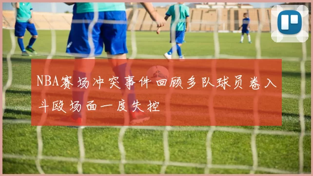 NBA赛场冲突事件回顾多队球员卷入斗殴场面一度失控
