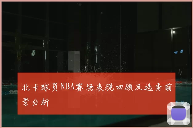 北卡球员NBA赛场表现回顾及选秀前景分析