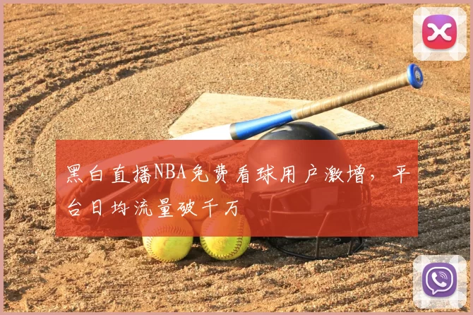 黑白直播NBA免费看球用户激增,平台日均流量破千万