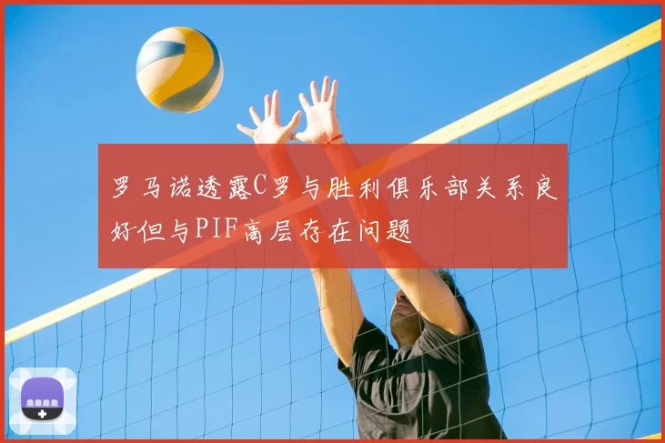 罗马诺透露C罗与胜利俱乐部关系良好但与PIF高层存在问题