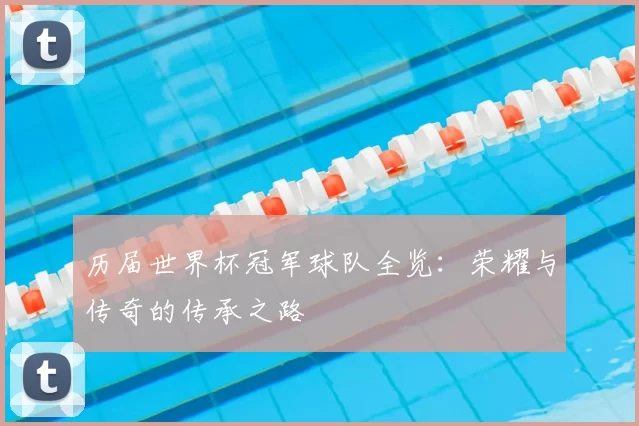 历届世界杯冠军球队全览:荣耀与传奇的传承之路
