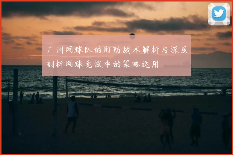 广州网球队的盯防战术解析与深度剖析网球竞技中的策略运用