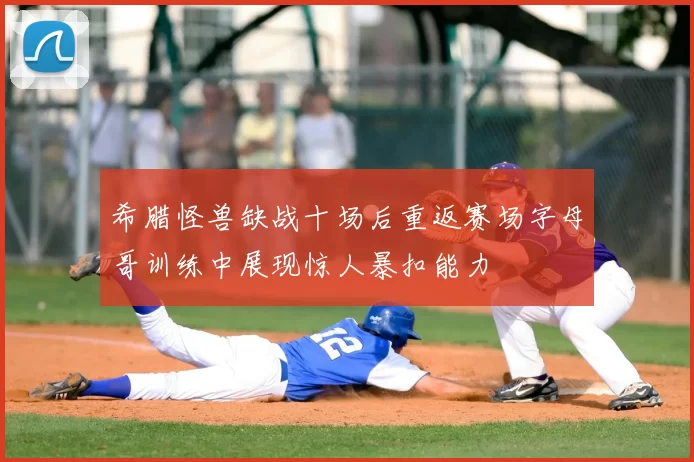 希腊怪兽缺战十场后重返赛场字母哥训练中展现惊人暴扣能力