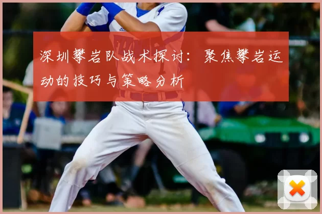 深圳攀岩队战术探讨:聚焦攀岩运动的技巧与策略分析