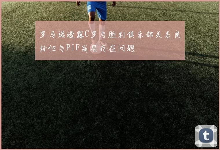 罗马诺透露C罗与胜利俱乐部关系良好但与PIF高层存在问题
