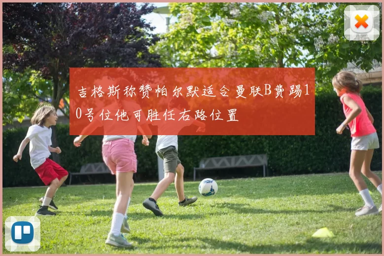 吉格斯称赞帕尔默适合曼联B费踢10号位他可胜任右路位置
