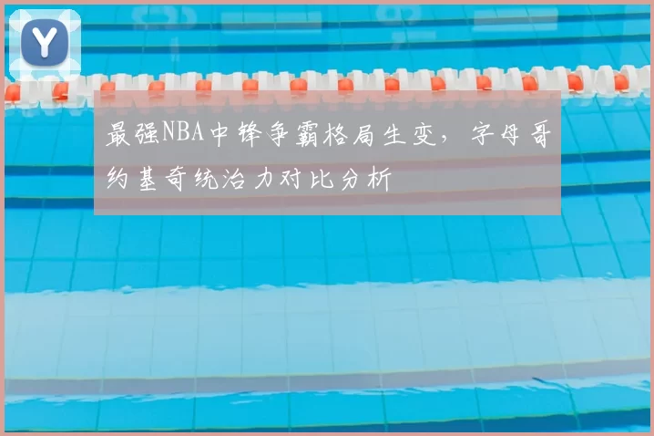 最强NBA中锋争霸格局生变，字母哥约基奇统治力对比分析