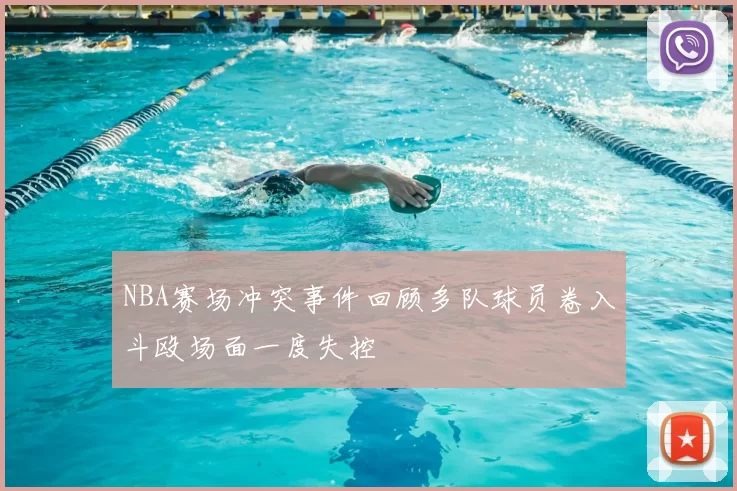 NBA赛场冲突事件回顾多队球员卷入斗殴场面一度失控
