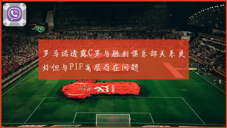 罗马诺透露C罗与胜利俱乐部关系良好但与PIF高层存在问题