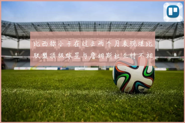 比西称小卡在过去两个月表现堪比联盟顶级球星与詹姆斯杜兰特不相上下