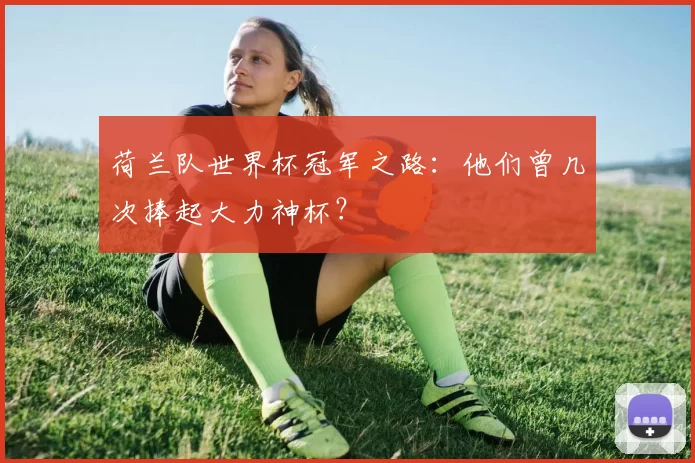 荷兰队世界杯冠军之路:他们曾几次捧起大力神杯?