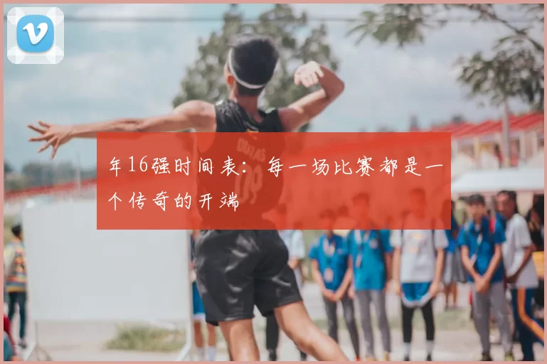 年16强时间表:每一场比赛都是一个传奇的开端