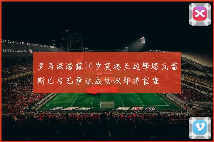 罗马诺透露16岁英格兰边锋塔瓦雷斯已与巴萨达成协议即将官宣