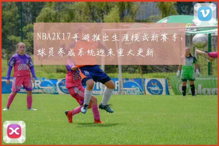 NBA2K17手游推出生涯模式新赛季,球员养成系统迎来重大更新