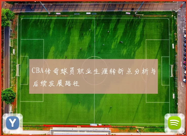 CBA传奇球员职业生涯转折点分析与后续发展路径