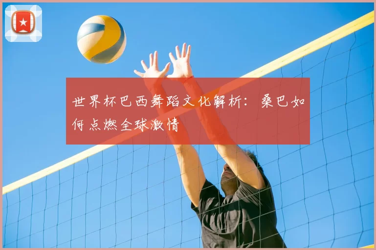 世界杯巴西舞蹈文化解析：桑巴如何点燃全球激情
