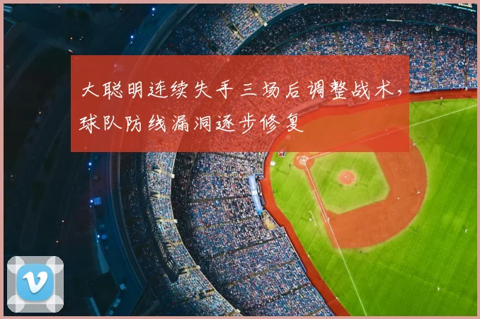 大聪明连续失手三场后调整战术,球队防线漏洞逐步修复