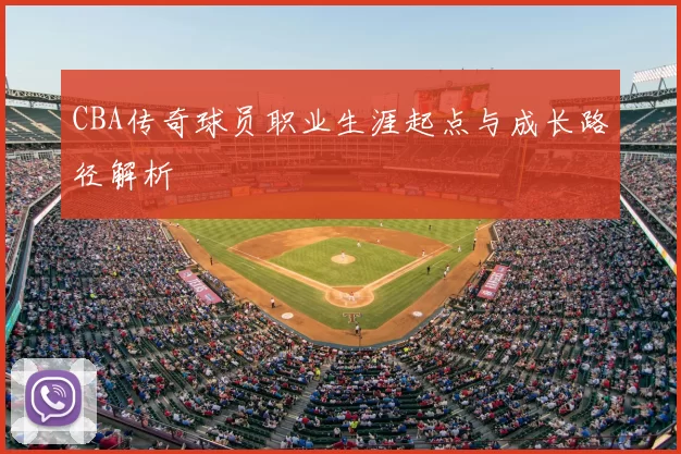 CBA传奇球员职业生涯起点与成长路径解析