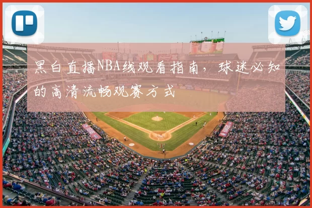 黑白直播NBA线观看指南，球迷必知的高清流畅观赛方式