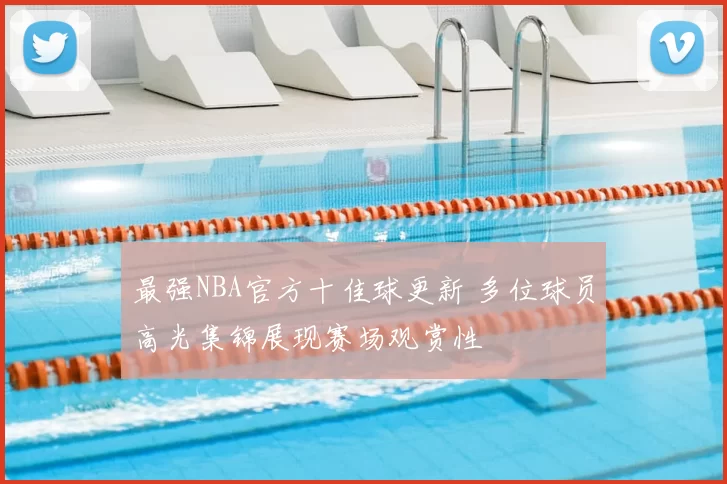 最强NBA官方十佳球更新 多位球员高光集锦展现赛场观赏性