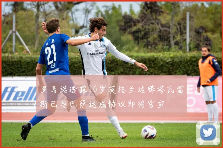 罗马诺透露16岁英格兰边锋塔瓦雷斯已与巴萨达成协议即将官宣