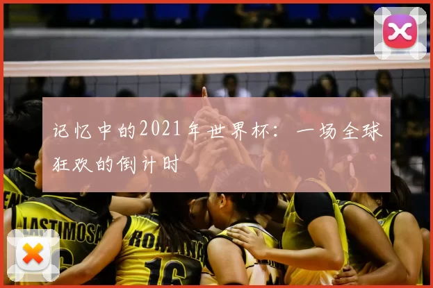 记忆中的2021年世界杯:一场全球狂欢的倒计时