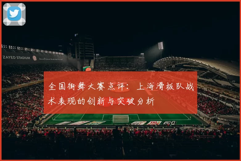 全国街舞大赛点评:上海滑板队战术表现的创新与突破分析