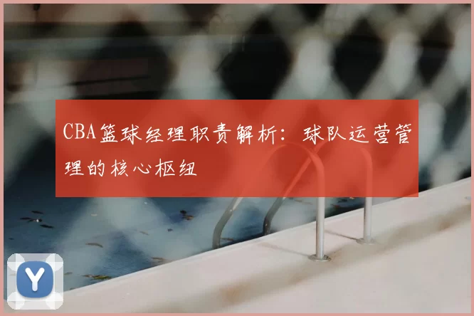 CBA篮球经理职责解析：球队运营管理的核心枢纽