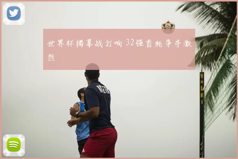 世界杯揭幕战打响 32强首轮争夺激烈