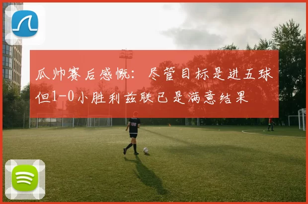 瓜帅赛后感慨:尽管目标是进五球但1-0小胜利兹联已是满意结果