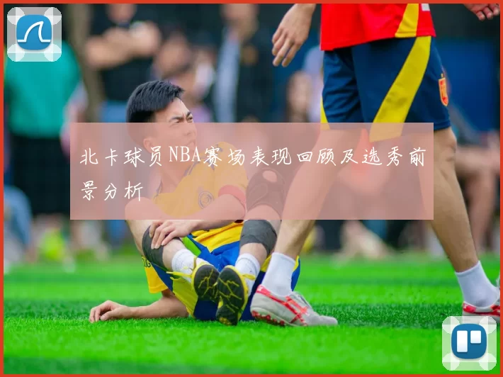 北卡球员NBA赛场表现回顾及选秀前景分析
