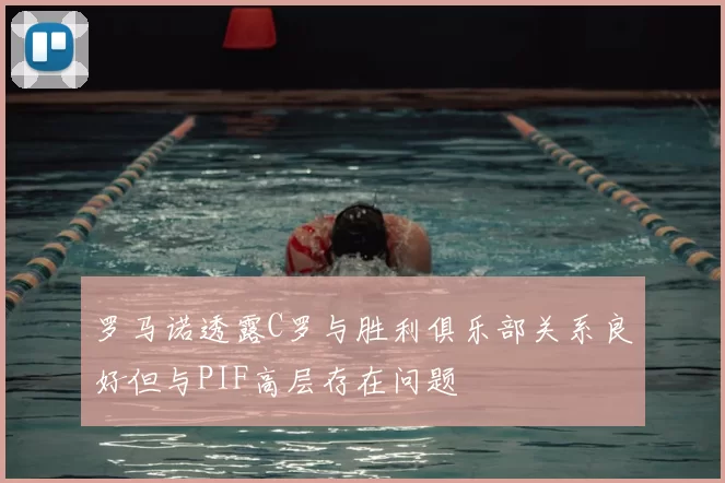 罗马诺透露C罗与胜利俱乐部关系良好但与PIF高层存在问题